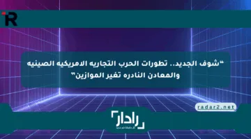 “شوف الجديد.. تطورات الحرب التجارية الأمريكية الصينية والمعادن النادرة تغير الموازين”